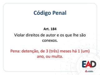 Código Penal
Art. 184
Violar direitos de autor e os que lhe são
conexos.
Pena: detenção, de 3 (três) meses há 1 (um)
ano, ou multa.
 