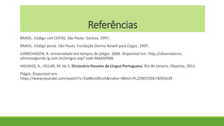 Referências
BRASIL. Código civil [1976]. São Paulo: Saraiva, 1997.
BRASIL. Código penal. São Paulo: Fundação Dorina Nowill para Cegos, 1997.
GARSCHAGEN, B. Universidade em tempos de plágio. 2006. Disponível em: http://observatorio.
ultimosegundo.ig.com.br/artigos.asp? cod=366ASP006
HOUAISS, A.; VILLAR, M. de S. Dicionário Houaiss da Língua Portuguesa. Rio de Janeiro: Objetiva, 2011.
Plágio. Disponível em:
https://www.youtube.com/watch?v=2IaBKuGRLeA&index=4&list=PL229DCDDE74045639
 