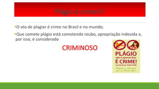 Plágio é crime!!!
O ato de plagiar é crime no Brasil e no mundo;
Que comete plágio está cometendo roubo, apropriação indevida e,
por isso, é considerado
 