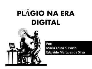 PLÁGIO NA ERA
DIGITAL
Por:
Maria Edina S. Porto
Edgleide Marques da Silva
 