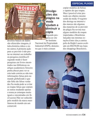diversos bancos de dados
são oferecidos imagens,,tí
tulos,história,vídeos e en-
tre outros.A primeira ação
para se previnir é não pos-
tar na internet seu trabalho
ou pesquisa cientifica.O
segundo modo é fazer
pesquisas em livros encon-
trados nas bibliotecas ou
artigos academicos.Terceiro
ponto,checar para ver se
esta tudo correto,se não tem
informações falsas pois no
mundo globalizado o que
não falta são falsas verda-
des.Na moda pode se evitar
as roupas falsas que copiam
as outras mudando apenas
o nome,as estampas muito
iguais e encontradas em fá-
cil acesso.Não ser seduzido
pelo modelo da marca mais
famosa do mundo em um
comercial.
Divulga-
ções dos
plágios na
moda
ajudam a
diminuir a
cópia
Segundo pes-
quisa ao site
do Instituto
Nacional da Propriedade
Industrial (INPI), demons-
tra que é mais comum
copiar modelos de bolsas
e sapatos do que roupas.
Mas é possível criar pro-
teção aos objetos mesmo
sendo da moda. O registro
dos desings na internet e
das marcas são algumas
das maneiras de se previnir
do plágio.Na revista traz
alguns modelos de roupas
importadas e Brasileiras
lançadas nas mesmas es-
tações.Entre elas,a camisa
polo da Ralph Lauren avali-
ado em R$250,00 nas lojas
dos shoppings Brasileiros.
NOVANOVEMBRO 2015 126
ESPECIAL PLÁGIO
 