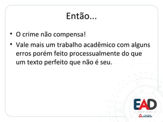 Então...
• O crime não compensa!
• Vale mais um trabalho acadêmico com alguns
erros porém feito processualmente do que
um texto perfeito que não é seu.
 