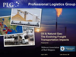 Professional Logistics Group
Oil & Natural Gas:
The Evolving Freight
Transportation Impacts
Prepared for
July 9, 2013 Lake Geneva, WI
Midwest Association
of Rail Shippers
 