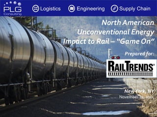 1 
Logistics 
Engineering 
Supply Chain 
North American Unconventional Energy Impact to Rail –“Game On” 
Prepared for: 
New York, NY 
November 21, 2014  