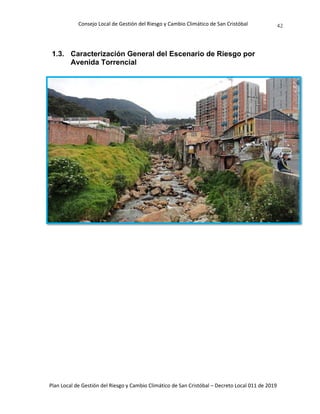 Consejo Local de Gestión del Riesgo y Cambio Climático de San Cristóbal
Plan Local de Gestión del Riesgo y Cambio Climático de San Cristóbal – Decreto Local 011 de 2019
42
1.3. Caracterización General del Escenario de Riesgo por
Avenida Torrencial
 