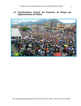 Consejo Local de Gestión del Riesgo y Cambio Climático de San Cristóbal
Plan Local de Gestión del Riesgo y Cambio Climático de San Cristóbal – Decreto Local 011 de 2019
53
1.4. Caracterización General del Escenario de Riesgo por
Aglomeraciones de Público
 