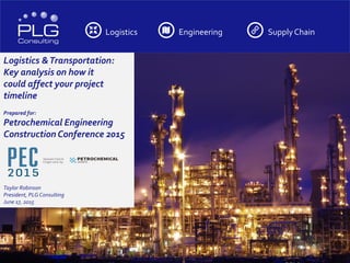 Logistics Engineering SupplyChain
Logistics &Transportation:
Key analysis on how it
could affect your project
timeline
Prepared for:
Petrochemical Engineering
Construction Conference 2015
Taylor Robinson
President, PLG Consulting
June 17, 2015
 