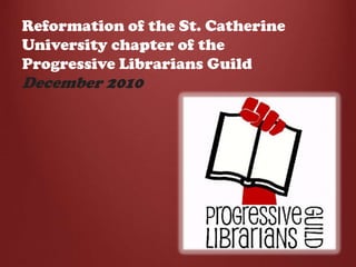 Reformation of the St. Catherine
University chapter of the
Progressive Librarians Guild
December 2010
 
