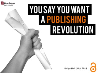 You Say You Want 
A Publishing 
Revolution 
Robyn Hall | Oct. 2014  
