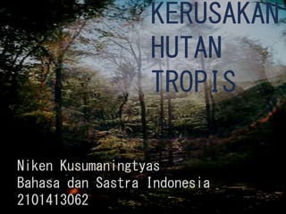 KERUSAKAN 
HUTAN 
TROPIS 
Niken Kusumaningtyas 
Bahasa dan Sastra Indonesia 
2101413062 
 