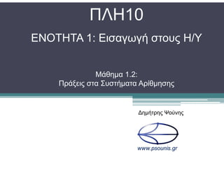 ΠΛΗ10
ΕΝΟΤΗΤΑ 1: Εισαγωγή στους Η/Υ
Μάθηµα 1.2:
Πράξεις στα Συστήµατα Αρίθµησης
∆ηµήτρης Ψούνης
 