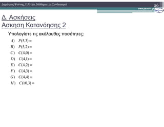 ∆. Ασκήσεις
Ασκηση Κατανόησης 2
Υπολογίστε τις ακόλουθες ποσότητες:
26∆ηµήτρης Ψούνης, ΠΛΗ20, Μάθηµα 1.2: Συνδυασµοί
=
=
=
=
=
)2,4()
)1,4()
)0,4()
)2,5()
)3,5()
CE
CD
CC
PB
PA
=
=
=
=
)3,10()
)4,4()
)3,4()
)2,4()
CH
CG
CF
CE
 
