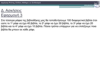 ∆. Ασκήσεις
Εφαρµογή 3
Στα τέσσερα ράφια της βιβλιοθήκης µας θα τοποθετήσουµε 100 διαφορετικά βιβλία έτσι
ώστε το 1ο ράφι να έχει 40 βιβλία, το 2ο ράφι να έχει 30 βιβλία, το 3ο ράφι να έχει 20
βιβλία και το 4ο ράφι να έχει 10 βιβλία. Πόσοι τρόποι υπάρχουν για να επιλέξουµε ποια
βιβλία θα µπουν σε κάθε ράφι;
34∆ηµήτρης Ψούνης, ΠΛΗ20, Μάθηµα 1.2: Συνδυασµοί
 