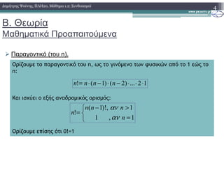 Β. Θεωρία
Μαθηµατικά Προαπαιτούµενα
Παραγοντικό (του n).
4∆ηµήτρης Ψούνης, ΠΛΗ20, Μάθηµα 1.2: Συνδυασµοί
Ορίζουµε το παραγοντικό του n, ως το γινόµενο των φυσικών από το 1 εώς το
n:
12...)2()1(! ⋅⋅⋅−⋅−⋅= nnnn
Και ισχύει ο εξής αναδροµικός ορισµός:
Ορίζουµε επίσης ότι 0!=1
12...)2()1(! ⋅⋅⋅−⋅−⋅= nnnn
1,
1
1
,)!1(
!
=
>


 −
=
n
nnn
n
αν
αν
 