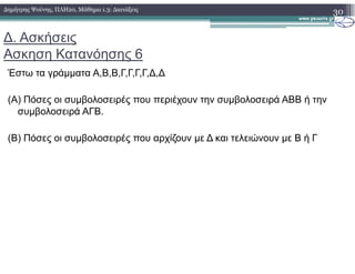 ∆. Ασκήσεις
Ασκηση Κατανόησης 6
Έστω τα γράµµατα Α,Β,Β,Γ,Γ,Γ,Γ,∆,∆
(Α) Πόσες οι συµβολοσειρές που περιέχουν την συµβολοσειρά ΑΒΒ ή την
συµβολοσειρά ΑΓΒ.
(Β) Πόσες οι συµβολοσειρές που αρχίζουν µε ∆ και τελειώνουν µε Β ή Γ
30∆ηµήτρης Ψούνης, ΠΛΗ20, Μάθηµα 1.3: ∆ιατάξεις
(Β) Πόσες οι συµβολοσειρές που αρχίζουν µε ∆ και τελειώνουν µε Β ή Γ
 