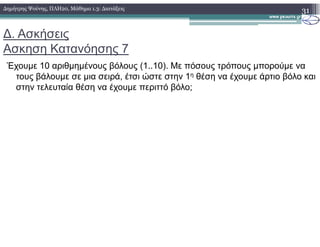 ∆. Ασκήσεις
Ασκηση Κατανόησης 7
Έχουµε 10 αριθµηµένους βόλους (1..10). Με πόσους τρόπους µπορούµε να
τους βάλουµε σε µια σειρά, έτσι ώστε στην 1η θέση να έχουµε άρτιο βόλο και
στην τελευταία θέση να έχουµε περιττό βόλο;
31∆ηµήτρης Ψούνης, ΠΛΗ20, Μάθηµα 1.3: ∆ιατάξεις
 