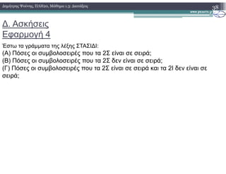 ∆. Ασκήσεις
Εφαρµογή 4
Έστω τα γράµµατα της λέξης ΣΤΑΣΙ∆Ι:
(Α) Πόσες οι συµβολοσειρές που τα 2Σ είναι σε σειρά;
(Β) Πόσες οι συµβολοσειρές που τα 2Σ δεν είναι σε σειρά;
(Γ) Πόσες οι συµβολοσειρές που τα 2Σ είναι σε σειρά και τα 2Ι δεν είναι σε
σειρά;
38∆ηµήτρης Ψούνης, ΠΛΗ20, Μάθηµα 1.3: ∆ιατάξεις
 