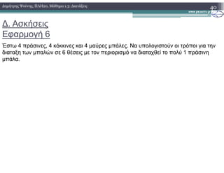∆. Ασκήσεις
Εφαρµογή 6
Έστω 4 πράσινες, 4 κόκκινες και 4 µαύρες µπάλες. Να υπολογιστούν οι τρόποι για την
διαταξη των µπαλών σε 6 θέσεις µε τον περιορισµό να διαταχθεί το πολύ 1 πράσινη
µπάλα.
40∆ηµήτρης Ψούνης, ΠΛΗ20, Μάθηµα 1.3: ∆ιατάξεις
 
