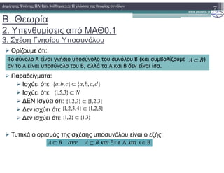 Β. Θεωρία
2. Υπενθυµίσεις από ΜΑΘ0.1
3. Σχέση Γνησίου Υποσυνόλου
Ορίζουµε ότι:
Παραδείγµατα:
Ισχύει ότι:
Ισχύει ότι:
∆ΕΝ Ισχύει ότι:
∆εν ισχύει ότι:
∆εν ισχύει ότι:
Τυπικά ο ορισµός της σχέσης υποσυνόλου είναι ο εξής:
7∆ηµήτρης Ψούνης, ΠΛΗ20, Μάθηµα 3.3: Η γλώσσα της θεωρίας συνόλων
Το σύνολο Α είναι γνήσιο υποσύνολο του συνόλου Β (και συµβολίζουµε )
αν το Α είναι υποσύνολο του Β, αλλά τα Α και Β δεν είναι ίσα.
BA ⊂
},,,{},,{ dcbacba ⊂
N⊂}3,5,1{
}3,2,1{}3,2,1{ ⊂
}3,2,1{}4,3,2,1{ ⊂
}3,1{}2,1{ ⊂
Β∈Α∉∃⊆⊂ xxBABA καικαιανν
 