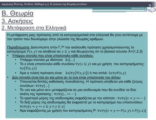 B. Θεωρία
3. Ασκήσεις
2. Μετάφραση στα Ελληνικά
9∆ηµήτρης Ψούνης, ΠΛΗ20, Μάθηµα 3.3: Η γλώσσα της θεωρίας συνόλων
Η µετάφραση µιας πρότασης από τα κατηγορηµατικά στα ελληνικά θα γίνει αντίστοιχα µε
τον τρόπο που δουλέψαµε στην γλώσσα της θεωρίας αριθµών.
Παραδείγµατα: ∆ιατυπώστε στην Γ1
θσ την ακόλουθη πρόταση (χρησιµοποιώντας το
κατηγόρηµα , να αληθεύει αν ⊆ και θεωρώντας ότι το βασικό σύνολο Χ={1,2,3}
• Υπάρχει σύνολο που είναι υποσύνολο κάθε συνόλου:
• Υπάρχει σύνολο µε ιδιότητα: ∃ …
• Το x είναι υποσύνολο κάθε συνόλου ∀ ⊆ και µε χρήση του κατηγορήµατος:
∀ P x, y
• Άρα η τελική πρόταση είναι: ∃ ∀ P x, y ή πιο απλά: ∃ ∀ P x, y
• ∆ύο σύνολα είναι ίσα αν και µόνο αν το ένα είναι υποσύνολο του άλλου
• Υπονοείται διπλός καθολικός ποσοδείκτης. Η πρόταση αληθεύει για κάθε ζεύγος
συνόλων: ∀ ∀ …
• Το «αν και µόνο αν» µεταφράζεται σε µια ισοδυναµία που θα συνδέει τα δύο
σκέλη της πρότασης : ∀ ∀ … ↔ ⋯
• Το αριστερό µέρος της ισοδυναµίας εκφράζεται µε την ισότητα : ∀ ∀ ↔ ⋯
• Το δεξί µέρος της ισοδυναµίας θα εκφραστεί µε το κατηγόρηµα του υποσυνόλου:
∀ ∀ ↔ ⊆ ∧ ⊆
• Άρα εκφράζοντας µε χρήση του κατηγορήµατος P: ∀ ∀ ↔ , ∧ ,
 