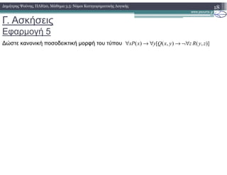 Γ. Ασκήσεις
Εφαρµογή 5
18∆ηµήτρης Ψούνης, ΠΛΗ20, Μάθηµα 3.5: Νόµοι Κατηγορηµατικής Λογικής
∆ώστε κανονική ποσοδεικτική µορφή του τύπου ( ) [ ( , ) ( , )]xP x y Q x y z R y z∀ → ∀ → ¬∀
 