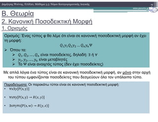 B. Θεωρία
2. Κανονική Ποσοδεικτική Μορφή
1. Ορισµός
7∆ηµήτρης Ψούνης, ΠΛΗ20, Μάθηµα 3.5: Νόµοι Κατηγορηµατικής Λογικής
Ορισµός: Ένας τύπος φ θα λέµε ότι είναι σε κανονική ποσοδεικτική µορφή αν έχει
τη µορφή:
… Ψ
Όπου τα:
, , … , είναι ποσοδείκτες, δηλαδή: ∃ ή ∀
, , … , είναι µεταβλητές
Το Ψ είναι ανοιχτός τύπος (δεν έχει ποσοδείκτες)
Με απλά λόγια ένα τύπος είναι σε κανονική ποσοδεικτική µορφή, αν µόνο στην αρχή
του τύπου εµφανίζονται ποσοδείκτες που δεσµεύουν όλο τον υπόλοιπο τύπο.
Παραδείγµατα: Οι παρακάτω τύποι είναι σε κανονική ποσοδεικτική µορφή:
• ∀x∃ P x, y
• ∀x∀y P x, y → ,
• ∃x∀y∀z P x, w → ,
 