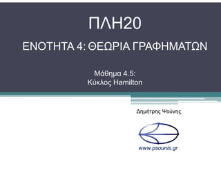 ΠΛΗ20
ΕΝΟΤΗΤΑ 4: ΘΕΩΡΙΑ ΓΡΑΦΗΜΑΤΩΝ
Μάθηµα 4.5:
Κύκλος HamiltonΚύκλος Hamilton
∆ηµήτρης Ψούνης
 