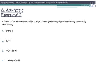 ∆. Ασκήσεις
Εφαρµογή 2
∆ώστε ΜΠΑ που αναγνωρίζουν τις γλώσσες που παράγονται από τις κανονικές
εκφράσεις:
1. 0*1*01
22∆ηµήτρης Ψούνης, ΠΛΗ30, Μάθηµα 3.3: Μη Ντετερµινιστικά Πεπερασµένα Αυτόµατα (ΜΠΑ)
2. 10*1*
3. (00+11)*+1
4. (1+00)*+0+11
 