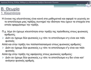 B. Θεωρία
1. Κλειστότητα
4∆ηµήτρης Ψούνης, ΠΛΗ30, Μάθηµα 3.4: Κλειστότητα Πράξεων Κανονικών Γλωσσών
Η έννοια της κλειστότητας είναι κοινή στα µαθηµατικά και αφορά το γεγονός αν
το αποτέλεσµα µιας πράξης συντηρεί την ιδιότητα που έχουν τα στοιχεία στα
οποία εφαρµόσαµε την πράξη.
Π.χ. λέµε ότι έχουµε κλειστότητα στην πράξη της πρόσθεσης στους φυσικούς
αριθµούς.αριθµούς.
∆ιότι αν έχουµε δύο φυσικούς x,y τότε το αποτέλεσµα x+y είναι και πάλι
φυσικός
Αλλά και στην πράξη του πολλαπλασιασµού στους φυσικούς αριθµούς:
∆ιότι αν έχουµε δύο φυσικούς x,y τότε το αποτέλεσµα x*y είναι και πάλι
φυσικός
Αλλά όχι στην πράξη της αφαίρεσης στους φυσικούς αριθµούς:
∆ιότι αν έχουµε δύο φυσικούς x,y τότε το αποτέλεσµα x-y δεν είναι κατ’
ανάγκην φυσικός αριθµός
 