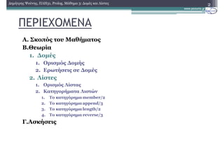 ΠΕΡΙΕΧΟΜΕΝΑ
Α. Σκοπός του Μαθήµατος
Β.Θεωρία
1. ∆οµές
1. Ορισµός ∆οµής
2. Ερωτήσεις σε ∆οµές
2. Λίστες
1. Ορισµός Λίστας
2. Κατηγορήµατα Λιστών
1. Το κατηγόρηµα member/2
2. To κατηγόρηµα append/3
3. To κατηγόρηµα length/2
4. Το κατηγόρηµα reverse/3
Γ.Ασκήσεις
2∆ηµήτρης Ψούνης, ΠΛΗ31, Prolog, Μάθηµα 3: ∆οµές και Λίστες
 