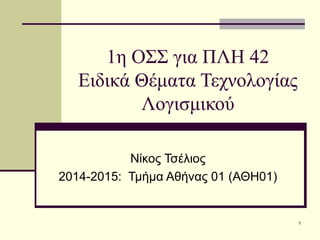 1η ΟΣΣ για ΠΛΗ 42
Ειδικά Θέματα Τεχνολογίας
Λογισμικού
Νίκος Τσέλιος
2014-2015: Τμήμα Αθήνας 01 (ΑΘΗ01)
1
 