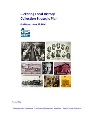 Pickering	Local	History	
Collection	Strategic	Plan	
Final	Report	–	June	15,	2016		
	
	
	
Prepared	by	
	
TCI	Management	Consultants		 	Information	Management	Specialists	 	Reich+Petch	Architects	Inc.
 