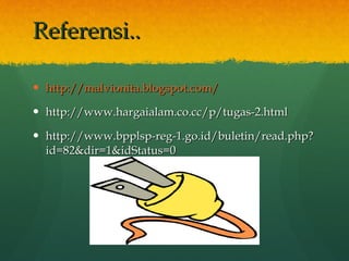 Referensi.. http://malvionita.blogspot.com / http://www.hargaialam.co.cc/p/tugas-2.html http://www.bpplsp-reg-1.go.id/buletin/read.php?id=82&dir=1&idStatus=0 