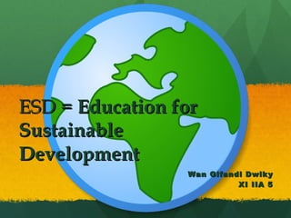 ESD =  Education for Sustainable Development   Wan Gifandi Dwiky XI IIA 5 