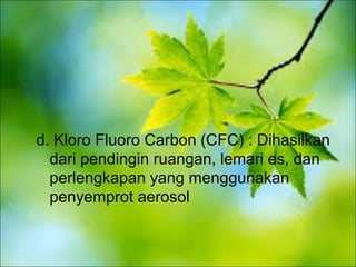 d. Kloro Fluoro Carbon (CFC) : Dihasilkan
dari pendingin ruangan, lemari es, dan
perlengkapan yang menggunakan
penyemprot aerosol
 