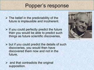 Popper‟s response

 The belief in the predictability of the
  future is implausible and incoherent.

 If you could perfe...