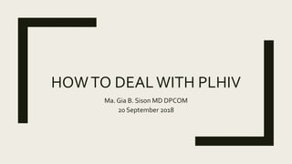 HOWTO DEALWITH PLHIV
Ma. Gia B. Sison MD DPCOM
20 September 2018
 