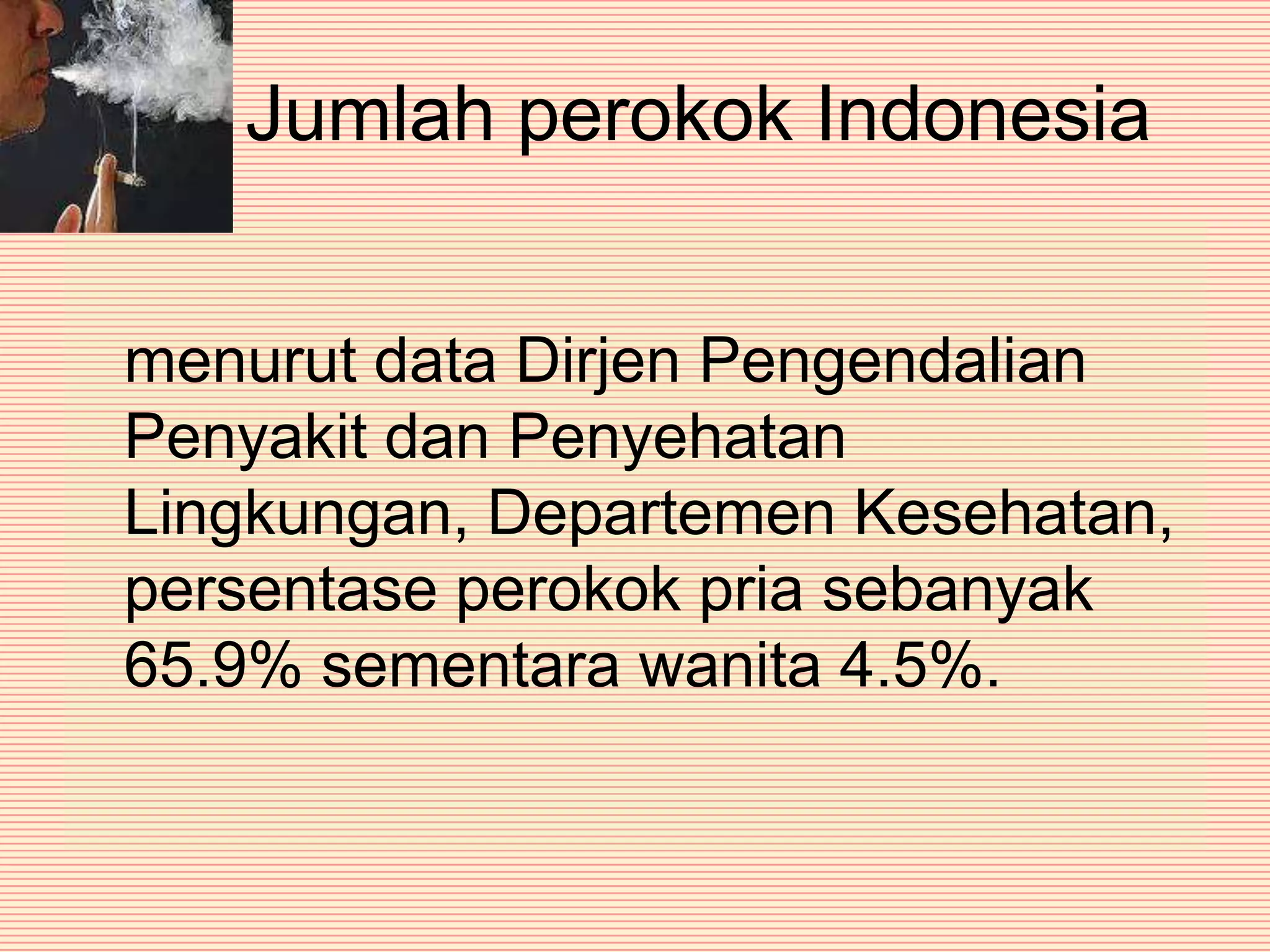 Jumlah perokok Indonesia	menurut data Dirjen Pengendalian Penyakit dan Penyehatan Lingkungan, Departemen Kesehatan, persentase perokok pria sebanyak 65.9% sementara wanita 4.5%. 