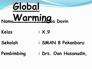 Global
NamaWarming Davin
         : Lutfia

Kelas        : X.9

Sekolah      : SMAN 8 Pekanbaru

Pembimbing   : Drs. Oan Hasanudin,
 