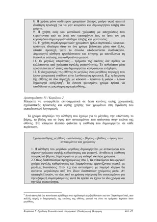 8. Η χρήση µόνο ουδέτερων χρωµάτων (άσπρο, µαύρο γκρι) απαιτεί
       ιδιαίτερη προσοχή για να µην κουράσει και δηµιουργήσει πλήξη στο
       χρήστη.
       9. Η χρήση ενός και µοναδικού χρώµατος µε αποχρώσεις που
       κυµαίνονται από τα όρια του κορεσµένου έως τα όρια του µη
       κορεσµένου δηµιουργούν αίσθηµα πλήξης και µονοτονίας.
       10. Η χρήση συµπληρωµατικών χρωµάτων (µπλε-πορτοκαλί, κόκκινο-
       πράσινο), ιδιαίτερα όταν το ένα χρώµα βρίσκεται µέσα στο άλλο,
       απαιτεί προσοχή γιατί το σύνολο αποδεικνύεται δυσδιάκριτο.
       ∆ηµιουργεί αίσθηση τρισδιάστατου και κίνησης µε αποτέλεσµα τη
       δυσκολία εστίασης του ανθρωπίνου µατιού.
       11. Οι µεγάλες επιφάνειες – τµήµατα της εικόνας δεν πρέπει να
       καλύπτονται από χρώµατα υψηλής φωτεινότητας. Το ανθρώπινο µάτι
       προσηλώνεται σ’ αυτές και δηµιουργείται κούραση και ενόχληση.
       12. Ο διαχωρισµός της οθόνης σε µεγάλες ίσου µεγέθους περιοχές που
       έχουν χρωµατική αντίθεση είναι λανθασµένη πρακτική. Π.χ. η διαίρεση
       της οθόνης σε δύο περιοχές µε κόκκινο - πράσινο ή µαύρο – λευκό
       δηµιουργεί ενόχληση8. Το έντονα φωτισµένο χρώµα πρέπει να
       αποδίδεται σε µικρότερη περιοχή οθόνης.


∆ραστηριότητα 15 / Κεφάλαιο 2
Μπορείτε να αναφερθείτε επιγραµµατικά σε δέκα κανόνες καλής χρωµατικής
σχεδιαστικής πρακτικής και ορθής χρήσης των χρωµάτων στη σχεδίαση του
εκπαιδευτικού λογισµικού;

   Το χρώµα επηρεάζει την αίσθηση που έχουµε για το µέγεθος, την απόσταση, το
βάρος, το βάθος και το ύψος των αντικειµένων που φαίνονται στην εικόνα της
οθόνης. Στο επόµενο πλαίσιο φαίνεται η αίσθηση που δηµιουργείται σε κάθε
περίπτωση.


       Σχέση αίσθησης µεγέθους – απόστασης – βάρους – βάθους – ύψους των
                           αντικειµένων και χρώµατος

      1. Η αίσθηση του µεγάλου µεγέθους δηµιουργείται µε αντικείµενα που
      φέρουν χρώµατα υψηλής καθαρότητας και φωτεινά. Αντίθετα η αίσθηση
      του µικρού βάρους δηµιουργείται µε µη καθαρά σκούρα χρώµατα.
      2. Όπως διαπιστώσαµε προηγουµένως στο 7, τα αντικείµενα που φέρουν
      χρώµα υψηλής καθαρότητας και λαµπρότητας εµφανίζονται γενικά µε
      µεγάλες διαστάσεις. Έτσι π.χ ένα αντικείµενο µε λαµπρό κίτρινο θα
      φαίνεται µεγαλύτερο από ένα ίδιων διαστάσεων χρώµατος µπλε. Αν
      απαιτηθεί λοιπόν, να γίνει από το χρήστη σύγκριση δύο αντικειµένων για
      την εξαγωγή συµπεράσµατος, αυτά θα πρέπει να έχουν το ίδιο χρώµα και
      την ίδια φωτεινότητα.


8
 Αυτό αποτελεί ένα κοινότυπο πρόβληµα στο σχεδιασµό περιβαλλόντων για τον Παγκόσµιο Ιστό, που
πολλές φορές ο διαχωρισµός της εικόνας της οθόνης µπορεί να γίνει σε τµήµατα περίπου ίσου
µεγέθους.


Κεφάλαιο 2: Σχεδίαση Εκπαιδευτικού Λογισµικού: Παιδαγωγική Θεώρηση                   Σελ. 26
 