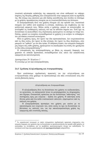 γνωστική φιλοσοφία ανάπτυξης της εφαρµογής και είναι επιθυµητό να υπάρχει
ασχέτως της θεωρίας µάθησης που ενσωµατώνεται στην εφαρµογή κατά τη σχεδίασή
της. Θα λέγαµε πως αποτελεί µια οδό διπλής κατεύθυνσης που συνδέει το σύστηµα
µε το χρήστη, προσφέροντας στοιχεία για τη γνωστική βελτίωση του δεύτερου.
   Η ανατροφοδότηση δίνει στο χρήστη στοιχεία για την πρόοδό του, στατιστικά
στοιχεία των λαθών ανά κεφάλαιο ή ενότητα, υποδείξεις και συµβουλές για την
µελλοντική αποφυγή τους. Μέσω αυτής ο χρήστης, µπορεί να αυτοελεγχθεί, να
αντιληφθεί τις λανθασµένες επιλογές του και τα αδύνατα σηµεία του. Έτσι έχει τη
δυνατότητα να ακολουθήσει νέες στρατηγικές προκειµένου να επιτύχει το στόχο του.
Επίσης, µπορεί να ενισχύσει συναισθηµατικά το χρήστη ή να κινήσει το ενδιαφέρον
του για κάποιο γνωστικό αντικείµενο.
   Όλοι οι χρήστες όµως, δεν έχουν την ίδια προσωπικότητα. ∆εν ενεργοποιούνται
από τις ίδιες αιτίες, δεν έχουν τα ίδια κίνητρα, δεν έχουν τις ίδιες δεξιότητες, ούτε
µπορούν να “µάθουν” µε τον ίδιο τρόπο. Η επίδραση λοιπόν, των ατοµικών διαφορών
µας δείχνει πως κάθε χρήστης, προκειµένου να οικοδοµήσει τη γνώση, δεν χρειάζεται
το ίδιο είδος ανατροφοδότησης10.
   Η ενσωµάτωση της ανατροφοδότησης µε βάση τις ατοµικές διαφορές των
χρηστών σε επίπεδο προσωπικό, συναισθηµατικό κλπ. κάνει την εκπαιδευτική
εφαρµογή πιο αποτελεσµατική.

∆ραστηριότητα 26 / Κεφάλαιο 2
Τι εννοούµε µε τον όρο ανατροφοδότηση;


2.6.3 Σχεδίαση Αλληλεπίδρασης και Ανατροφοδότησης

  Πριν αναλύσουµε σχεδιαστικές πρακτικές για την αλληλεπίδραση και
ανατροφοδότηση είναι χρήσιµο να προσεγγίσουµε και πάλι εννοιολογικά τους δύο
αυτούς βασικούς όρους.


                           Αλληλεπίδραση και Ανατροφοδότηση

         Η αλληλεπίδραση δίνει τη δυνατότητα στο χρήστη να κωδικοποιήσει,
      να οργανώσει, να επεξεργαστεί ή/και να µετασχηµατίσει τις πληροφορίες
      που δέχτηκε. Ουσιαστικά, πρόκειται για την δυνατότητα “απάντησης” του
      συστήµατος προς µια ενέργεια – δράση του χρήστη. Η απάντηση αυτή
      δίνεται µέσα από ένα πεδίο εναλλακτικών επιλογών, εξαρτωµένων από τις
      επιλογές του χρήστη.
         Η ανατροφοδότηση προσφέρει στο χρήστη µια εικόνα µε τα
      αποτελέσµατα των ενεργειών του, ώστε αυτός να έχει τη δυνατότητα να
      βελτιώσει τις επιλογές του, για την αποτελεσµατικότερη χρήση της
      εφαρµογής από γνωστικής άποψης.




10
   Το εκπαιδευτικό λογισµικό το οποίο ενσωµατώνει σχεδιαστικές πρακτικές στηριγµένες στις
ατοµικές διαφορές των χρηστών έχει τη δυνατότητα να προσανατολίζεται στο προφίλ κάθε χρήστη, να
καταγράφει τις αντιδράσεις και να προβάλλει προσωποποιηµένο έλεγχο και καθοδήγηση. Το
λογισµικό αυτό λέµε πως χαρακτηρίζεται από προσαρµοστικότητα (adaptability).


Κεφάλαιο 2: Σχεδίαση Εκπαιδευτικού Λογισµικού: Παιδαγωγική Θεώρηση                     Σελ. 39
 