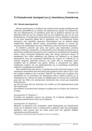 Ενότητα 2.8

Το Εκπαιδευτικό Λογισµικό για εξ Αποστάσεως Εκπαίδευση

2.8.1 Βασικά χαρακτηριστικά

   Εδώ και µερικά χρόνια, το διαδίκτυο έχει καταστεί µέσο παροχής εκπαίδευσης από
απόσταση, προσπαθώντας να καλύψει την απόσταση που χωρίζει τους διδάσκοντες
από τους διδασκόµενους. Η εκπαίδευση µέσα από το διαδίκτυο αποτελεί µια νέα
πρόκληση αλλά και µια νέα ευκαιρία τόσο για τους διδάσκοντες όσο και για τους
διδασκόµενους. Η εκπαιδευτική αποτελεσµατικότητα τέτοιων µαθηµάτων εξαρτάται
σε ένα πολύ σηµαντικό βαθµό από το σχεδιασµό τους. Η ενσωµάτωση υλικού
πολυµέσων τους προσδίδει σηµαντικά πλεονεκτήµατα και τα καθιστά ισχυρά
εκπαιδευτικά εργαλεία. Βασικό επίσης, πλεονέκτηµα αποτελεί το γεγονός της
ευκολίας στην αναθεώρησή τους από το διδάσκοντα, όταν αυτό κρίνεται απαραίτητο.
   Το διαδίκτυο µολονότι έχει µόλις λίγα χρόνια ζωής παρουσιάζει µεγάλους
ρυθµούς ανάπτυξης. Παράλληλα, οι ιδιαιτερότητες στη συγγραφή λογισµικού για εξ
αποστάσεως εκπαίδευση είναι αρκετές και οι τεχνικές για τη σχεδίαση και υλοποίηση
τέτοιου είδους λογισµικού βρίσκονται κάτω από συνεχή ερευνητικό έλεγχο. Η
προσαρµογή στον τρόπο παράθεσης ενός θέµατος στο διαδίκτυο µε τη µορφή
υπερκειµένου είναι µια συγγραφική διαδικασία που έρχεται σε αντίθεση µε τη
κλασική γραµµική οργάνωση κειµένου, την οποία όλοι οι συγγραφείς έχουν
συνηθίσει από τα µαθητικά τους χρόνια. Επίσης, η ενσωµάτωση των αρχών
εκπαίδευσης ενηλίκων και των χαρακτηριστικών της εξ αποστάσεως εκπαίδευσης
καθιστούν το πρόβληµα πιο πολύπλοκο.
   Όπως αποδεικνύεται από έρευνες, η προσεκτική on-line ανάγνωση κειµένων είναι
τακτική που ακολουθείται από πολύ µικρό µέρος χρηστών (µόνον από το 16%). Αυτό
που συνήθως συµβαίνει είναι η σύντοµη “σάρωση” της οθόνης από το χρήστη, στην
προσπάθειά του να ανακαλύψει στο περιεχόµενο λέξεις ή φράσεις σχετικές µε τα
ενδιαφέροντά του. Επίσης, δεν πρέπει να παραβλέπουµε το γεγονός πως η ανάγνωση
µέσα από την οθόνη του ηλεκτρονικού υπολογιστή είναι γενικά µια κουραστική
διαδικασία που:
(α) είναι πιο αργή από την ανάγνωση ενός εντύπου µε ίδια χαρακτηριστικά (κατά
30% περίπου) και
(β) καταπονεί το µυοσκελετικό σύστηµα του χρήστη και του αυξάνει την ένταση και
το άγχος.

∆ραστηριότητα 33 / Κεφάλαιο 2
Εντοπίστε στο παραπάνω κείµενο της ενότητας 2.8 τα βασικά προβλήµατα στη
δηµιουργία εκπαιδευτικού υλικού για το διαδίκτυο.

∆ραστηριότητα 34 / Κεφάλαιο 2
Μπορείτε να προτείνετε έναν τουλάχιστον τρόπο προσαρµογής του εκπαιδευτικού
υλικού για το διαδίκτυο ώστε να εξυπηρετείται ο χρήστης, αφού όπως αναφέρθηκε
παραπάνω, είναι γεγονός πως ένα µικρό µέρος µόνο των χρηστών διαβάζει
προσεκτικά µια σελίδα κειµένου;
* Τη δική µας, ενδεικτική απάντηση θα τη βρείτε στο τέλος του κεφαλαίου.




Κεφάλαιο 2: Σχεδίαση Εκπαιδευτικού Λογισµικού: Παιδαγωγική Θεώρηση              Σελ. 49
 