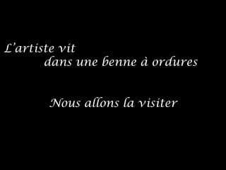 L’artiste vit
dans une benne à ordures
Nous allons la visiter
 