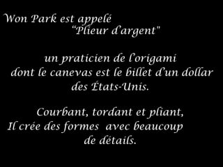 Won Park est appelé
“Plieur d’argent"
un praticien de l’origami
dont le canevas est le billet d’un dollar
des États-Unis.
Courbant, tordant et pliant,
Il crée des formes avec beaucoup
de détails.
 