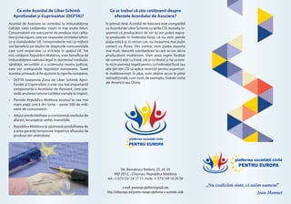 platforma societății civile
PENTRU EUROPA
„Nu coalizăm state, ci unim oameni”
Jean Monnet
platforma societății civile
PENTRU EUROPA
Str. Banulescu Bodoni, 25, of. 35
MD 2012, , Chisinau, Republica Moldova
tel.: +/373 22/ 24 17 71; mob. +/373/ 69 10 20 58
e-mail: proeurope.platform@gmail.com
http://infoeuropa.md/pentru-europa-platforma-a-societatii-civile
Ce ar trebui să ştie cetăţeanii despre
efectele Acordului de Asociere?
În primul rând, Acordul de Asociere este compatibil
cu Acordul de Liber Schimb cu ţările CSI. Aceasta în-
seamnă că producătorii de vin își vor putea expor-
ta produsele în Federaţia Rusă, că nu vom pierde
piața estică și, în niciun caz, nu înseamna mai puțin
comerț cu Rusia. Din contra, vom putea exporta
mai mult, datorită standardelor la care se vor alinia
producătorii moldoveni. Vom avea regim facilitar
de comerţ atât cu Estul, cât şi cu Vestul și nu va exis-
ta nicio premisă legală pentru ca Federația Rusă sau
alte țări din CSI să aplice restricţii pentru exporturi-
le moldoveneşti. În plus, vom obţine acces la pieţe
netradiţionale, cum sunt, de exemplu, Statele Unite
ale Americii sau China.
Ce este Acordul de Liber Schimb
Aprofundat și Cuprinzător (DCFTA)?
Acordul de Asociere va contribui la îmbunătățirea
calității vieții cetățenilor noștri în mai multe feluri.
Consumatorii vor avea parte de produse mai calita-
tiveşimaisigure,carevorrăspundecerinţelortehni-
ce și standardelor UE. Întreprinderile mici şi mijlocii
vor beneficia pe deplin de drepturile concurenţiale
care sunt respectate cu strictețe în spaţiul UE. Tot
noi, cetăţenii Republicii Moldova, vom beneficia de
îmbunătăţirea cadrului legal în domeniul mediului,
sănătăţii, securităţii şi a sistemului nostru judiciar,
care vor corespunde legislaţiei europeane. Toate
acestea urmează să fie ajustate la rigorile europene.
•	 DCFTA înseamnă Zona de Liber Schimb Apro-
fundat și Cuprinzător si este cea mai importantă
componentă a Acordului de Asociere, care pre-
vede anularea tuturor tarifelor vamale la import.
•	 Permite Republica Moldova accesul la cea mai
mare piață unică din lume – peste 500 de mili-
oane de consumatori.
•	 Aduce predictibilitate și consistență mediului de
afaceri, încurajând, astfel, investițiile.
•	 Republica Moldova își păstrează posibilitatea de
a avea garanții temporare împotriva afluxului de
produse din străinătate.
 