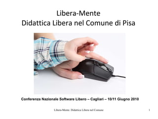 Libera-Mente Didattica Libera nel Comune di Pisa Conferenza Nazionale Software Libero – Cagliari – 10/11 Giugno 2010 