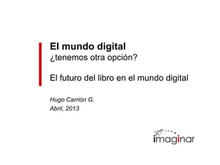 El mundo digital
¿tenemos otra opción?

El futuro del libro en el mundo digital

Hugo Carrión G.
Abril, 2013
 