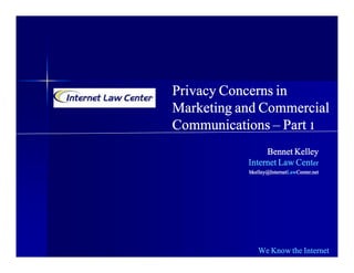 Privacy Concerns in
Marketing and Commercial
Communications – Part 1
                Bennet Kelley
           Internet Law Center
           bkelley@InternetLaw
           bkelley@InternetLawCenter.net
                           LawCenter.net




              We Know the Internet
 