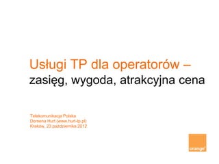 Usługi TP dla operatorów –
zasięg, wygoda, atrakcyjna cena
Telekomunikacja Polska
Domena Hurt (www.hurt-tp.pl)
Kraków, 23 października 2012
 