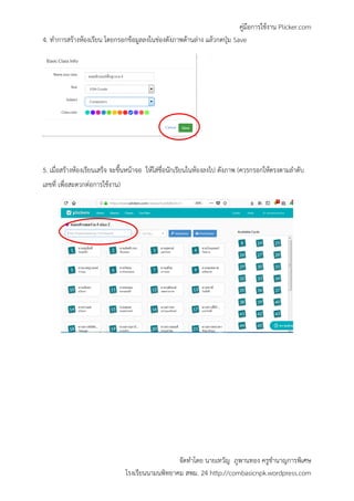 คู่มือการใช้งาน Plicker.com
จัดทาโดย นายเทวัญ ภูพานทอง ครูชานาญการพิเศษ
โรงเรียนนามนพิทยาคม สพม. 24 http://combasicnpk.wordpress.com
4. ทาการสร้างห้องเรียน โดยกรอกข้อมูลลงในช่องดังภาพด้านล่าง แล้วกดปุ่ม Save
5. เมื่อสร้างห้องเรียนเสร็จ จะขึ้นหน้าจอ ให้ใส่ชื่อนักเรียนในห้องลงไป ดังภาพ (ควรกรอกให้ตรงตามลาดับ
เลขที่ เพื่อสะดวกต่อการใช้งาน)
 